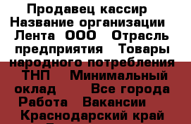 Продавец-кассир › Название организации ­ Лента, ООО › Отрасль предприятия ­ Товары народного потребления (ТНП) › Минимальный оклад ­ 1 - Все города Работа » Вакансии   . Краснодарский край,Геленджик г.